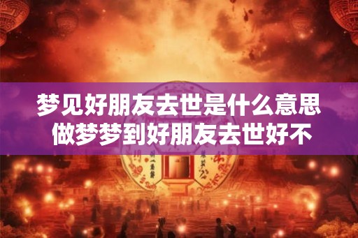 梦见好朋友去世是什么意思 做梦梦到好朋友去世好不好