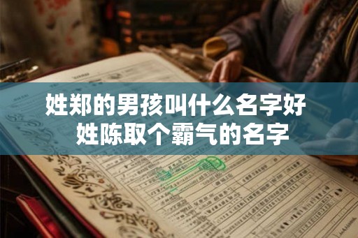 姓郑的男孩叫什么名字好 姓陈取个霸气的名字 姓郑的男孩叫什么名字好 姓陈取个霸气的名字