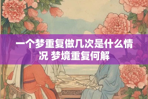 一个梦重复做几次是什么情况 梦境重复何解
