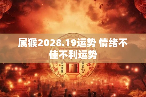 属猴2028.19运势 情绪不佳不利运势 属猴2028.19运势 情绪不佳不利运势