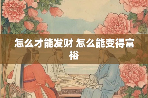 怎么才能发财 怎么能变得富裕 怎么才能发财 怎么能变得富裕
