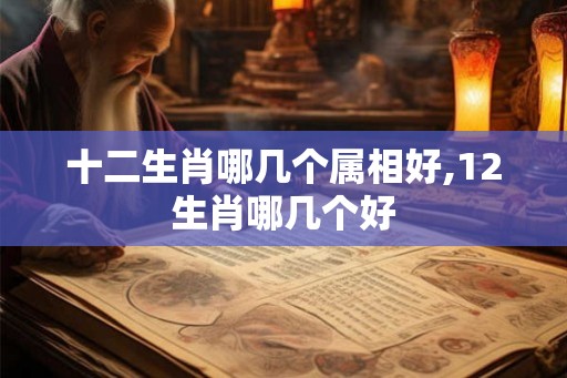 十二生肖哪几个属相好,12生肖哪几个好