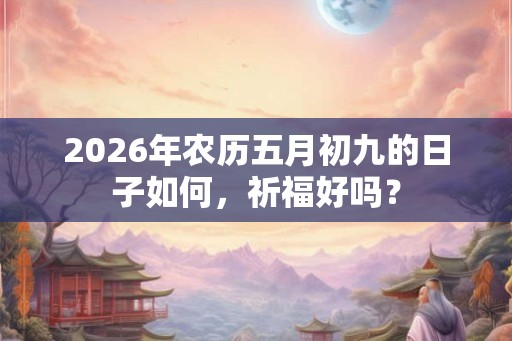 2026年农历五月初九的日子如何，祈福好吗？