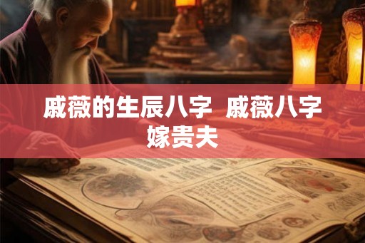 戚薇的生辰八字  戚薇八字嫁贵夫