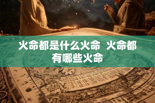 火命都是什么火命  火命都有哪些火命
