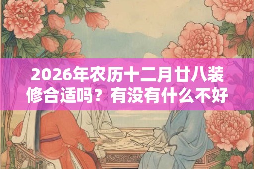 2026年农历十二月廿八装修合适吗？有没有什么不好的？