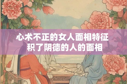 心术不正的女人面相特征  积了阴德的人的面相