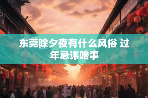 东莞除夕夜有什么风俗 过年忌讳啥事
