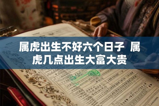 属虎出生不好六个日子  属虎几点出生大富大贵