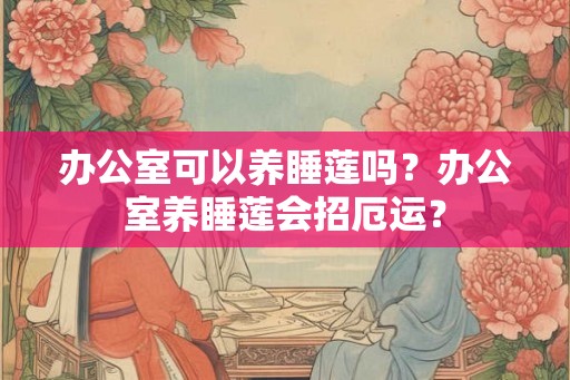 办公室可以养睡莲吗？办公室养睡莲会招厄运？