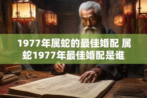 1977年属蛇的最佳婚配 属蛇1977年最佳婚配是谁