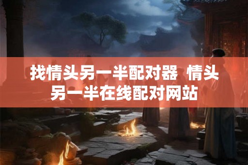 找情头另一半配对器 情头另一半在线配对网站 找情头另一半配对器 情头另一半在线配对网站