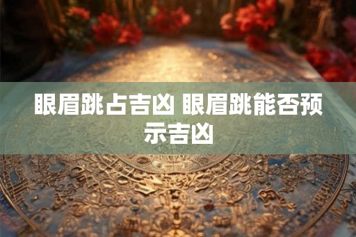 眼眉跳占吉凶 眼眉跳能否预示吉凶