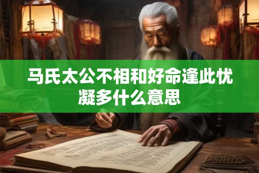 马氏太公不相和好命逢此忧凝多什么意思 马氏太公不相和好命逢此忧凝多什么意思
