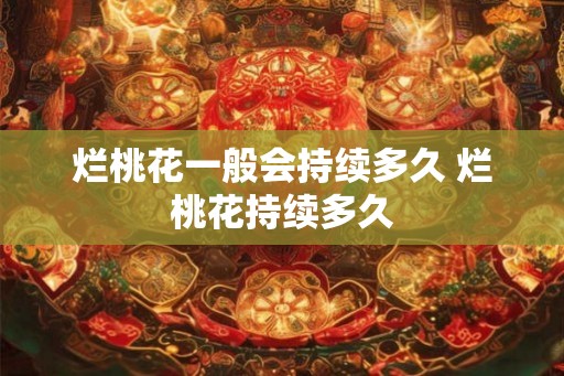 烂桃花一般会持续多久 烂桃花持续多久