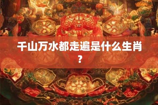 千山万水都走遍是什么生肖？