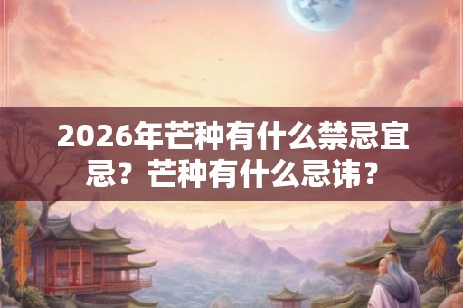 2026年芒种有什么禁忌宜忌？芒种有什么忌讳？