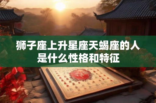 狮子座上升星座天蝎座的人是什么性格和特征 狮子座上升星座天蝎座的人是什么性格和特征