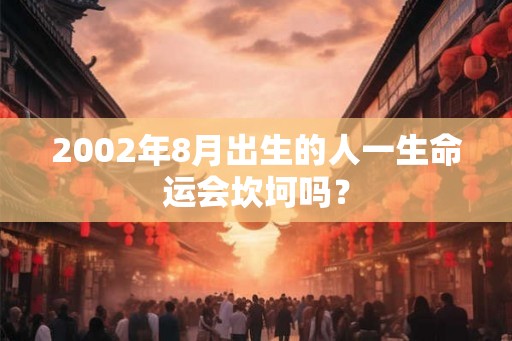 2002年8月出生的人一生命运会坎坷吗? 2002年8月出生的人一生命运会坎坷吗?