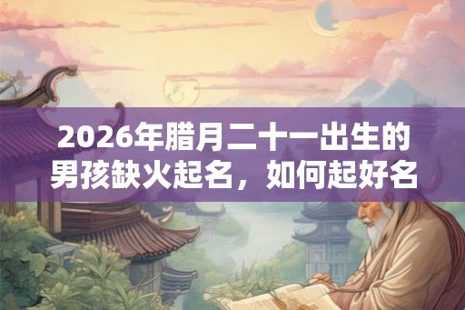 2026年腊月二十一出生的男孩缺火起名,如何起好名字? 2026年腊月二十一出生的男孩缺火起名,如何起好名字?