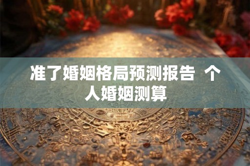 准了婚姻格局预测报告  个人婚姻测算