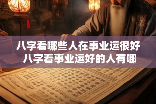 八字看哪些人在事业运很好 八字看事业运好的人有哪些