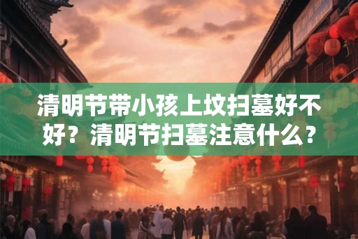 清明节带小孩上坟扫墓好不好？清明节扫墓注意什么？