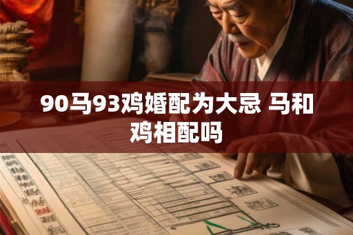 90马93鸡婚配为大忌 马和鸡相配吗 90马93鸡婚配为大忌 马和鸡相配吗