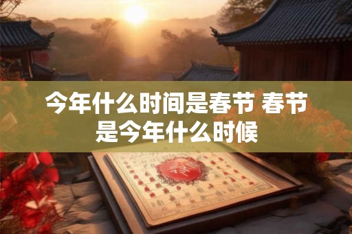 今年什么时间是春节 春节是今年什么时候