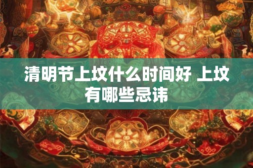 清明节上坟什么时间好 上坟有哪些忌讳