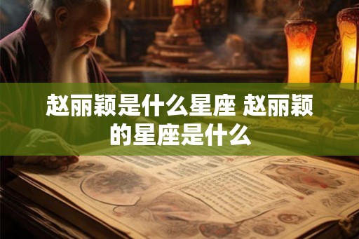 赵丽颖是什么星座 赵丽颖的星座是什么