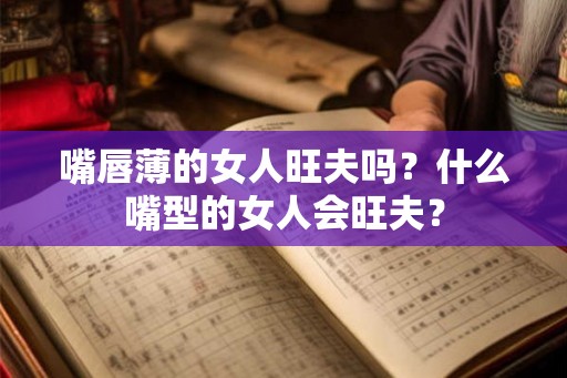 嘴唇薄的女人旺夫吗？什么嘴型的女人会旺夫？