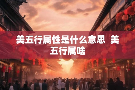 美五行属性是什么意思 美五行属啥 美五行属性是什么意思 美五行属啥