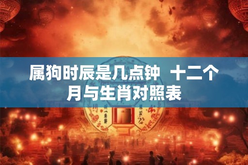 属狗时辰是几点钟 十二个月与生肖对照表 属狗时辰是几点钟 十二个月与生肖对照表