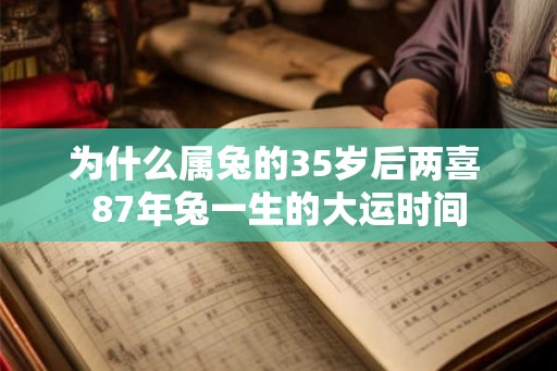 为什么属兔的35岁后两喜 87年兔一生的大运时间