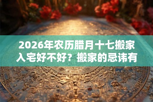 2026年农历腊月十七搬家入宅好不好？搬家的忌讳有哪些？