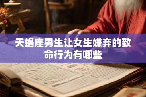 天蝎座男生让女生嫌弃的致命行为有哪些