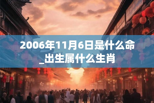 2006年11月6日是什么命_出生属什么生肖