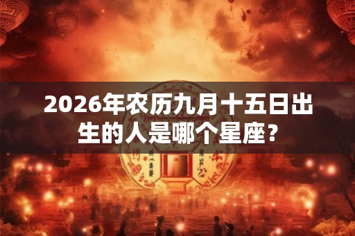 2026年农历九月十五日出生的人是哪个星座？
