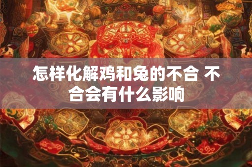 怎样化解鸡和兔的不合 不合会有什么影响