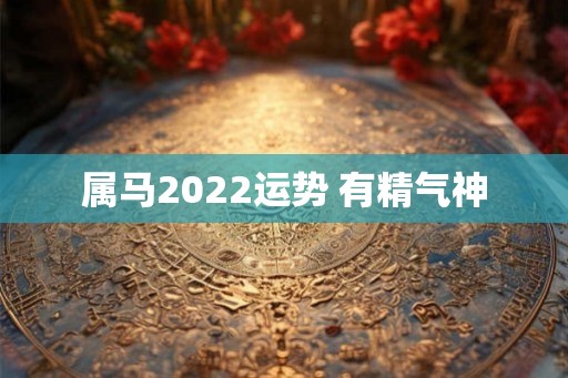 属马2022运势 有精气神