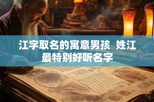 江字取名的寓意男孩  姓江最特别好听名字