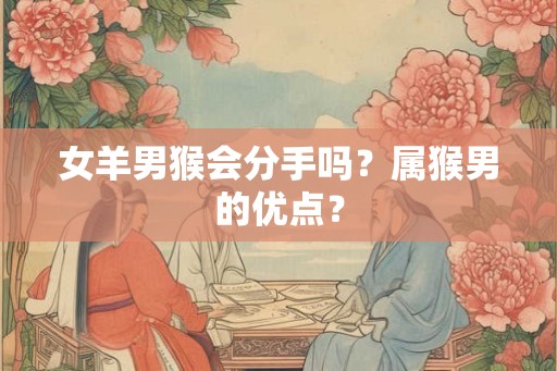 女羊男猴会分手吗？属猴男的优点？