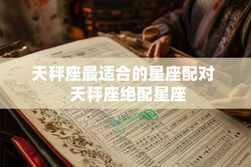 天秤座最适合的星座配对  天秤座绝配星座
