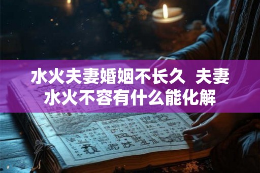 水火夫妻婚姻不长久 夫妻水火不容有什么能化解 水火夫妻婚姻不长久 夫妻水火不容有什么能化解