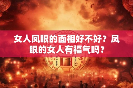 女人凤眼的面相好不好?凤眼的女人有福气吗? 女人凤眼的面相好不好?凤眼的女人有福气吗?