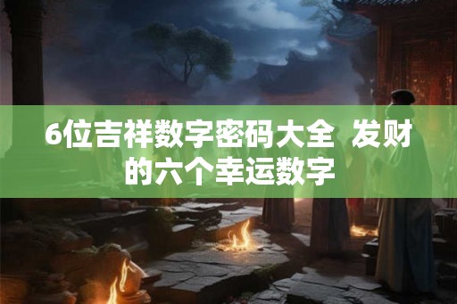 6位吉祥数字密码大全 发财的六个幸运数字 6位吉祥数字密码大全 发财的六个幸运数字
