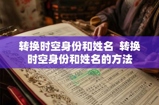 转换时空身份和姓名  转换时空身份和姓名的方法