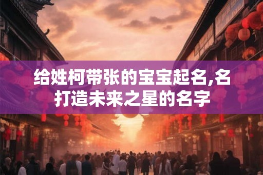给姓柯带张的宝宝起名,名打造未来之星的名字