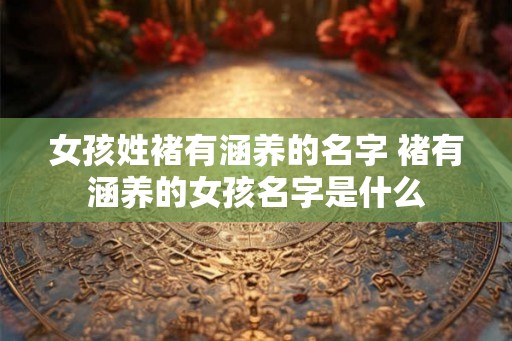 女孩姓褚有涵养的名字 褚有涵养的女孩名字是什么 女孩姓褚有涵养的名字 褚有涵养的女孩名字是什么